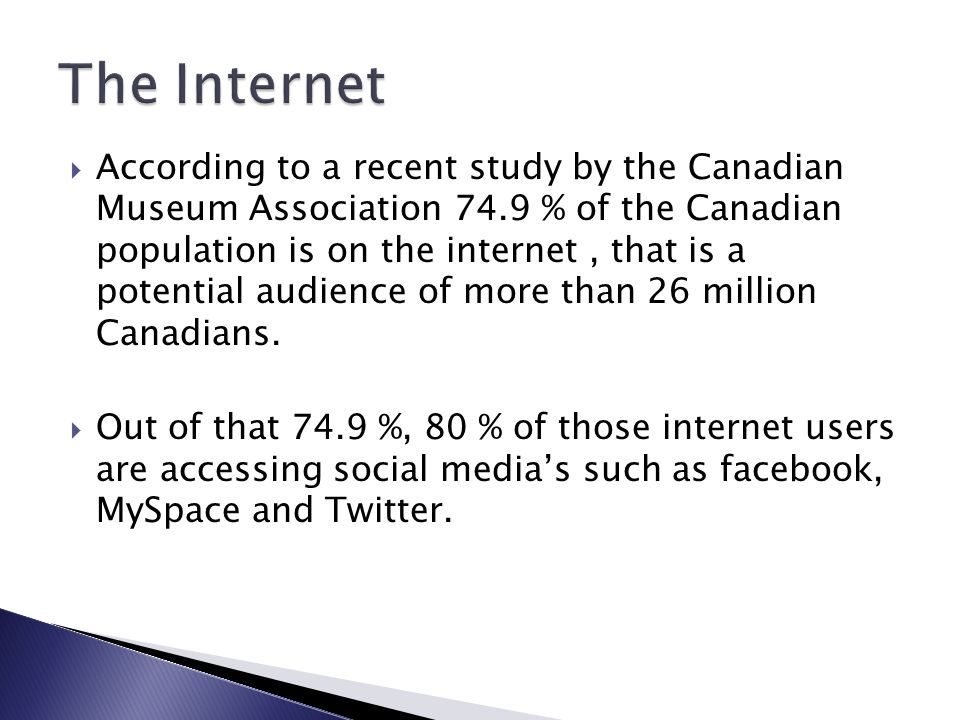  According to a recent study by the Canadian Museum Association 74.9 % of the Canadian population is on the internet, that is a potential audience of more than 26 million Canadians.