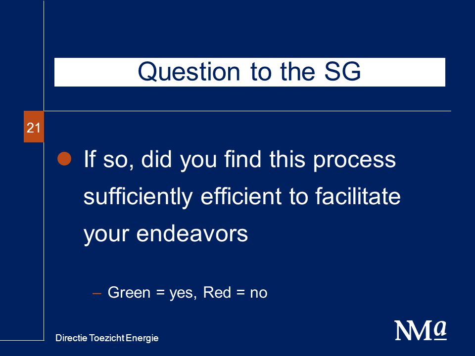 Directie Toezicht Energie 21 If so, did you find this process sufficiently efficient to facilitate your endeavors –Green = yes, Red = no Question to the SG