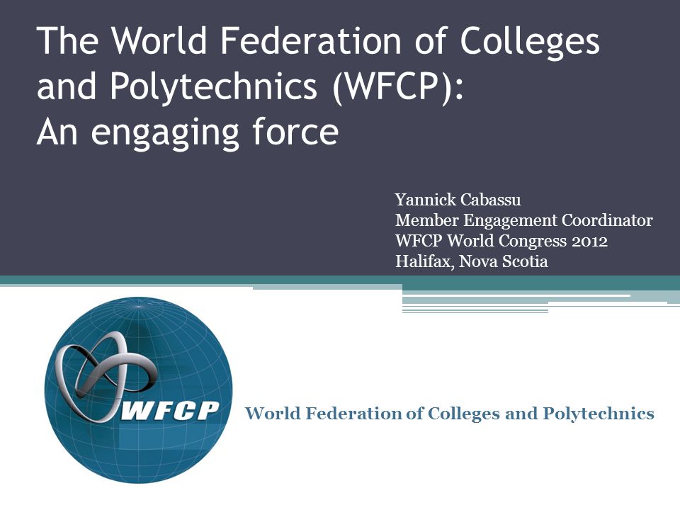 The World Federation of Colleges and Polytechnics (WFCP): An engaging force World Federation of Colleges and Polytechnics Yannick Cabassu Member Engagement Coordinator WFCP World Congress 2012 Halifax, Nova Scotia
