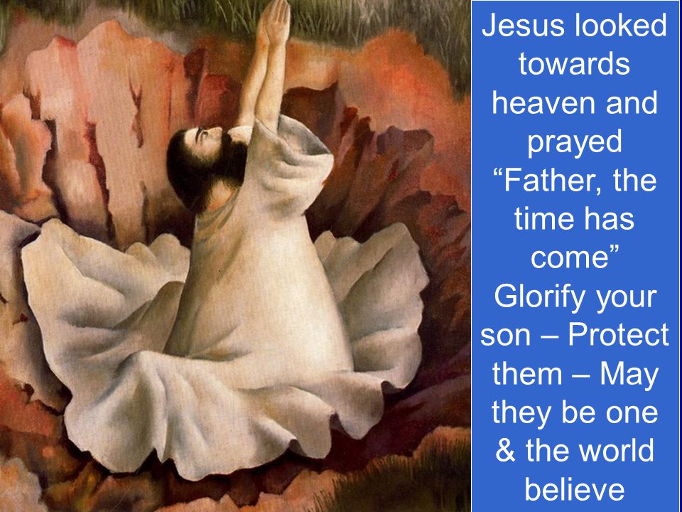 Jesus looked towards heaven and prayed Father, the time has come Glorify your son – Protect them – May they be one & the world believe