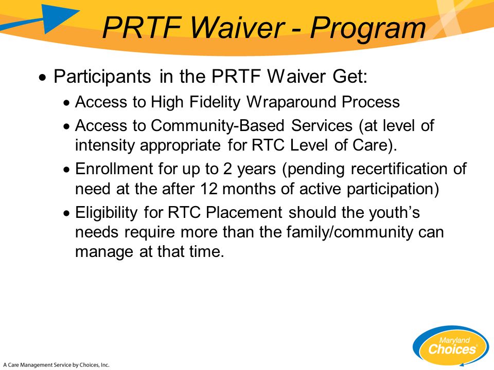  Participants in the PRTF Waiver Get:  Access to High Fidelity Wraparound Process  Access to Community-Based Services (at level of intensity appropriate for RTC Level of Care).