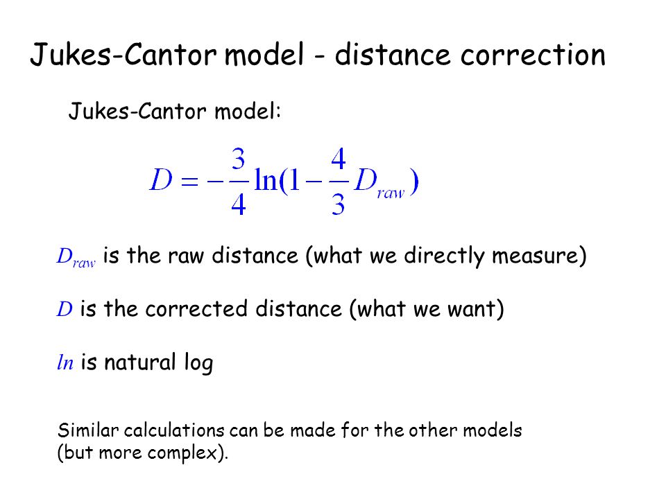 Jukes-Cantor model - distance correction Jukes-Cantor model: D raw is the raw distance (what we directly measure) D is the corrected distance (what we want) ln is natural log Similar calculations can be made for the other models (but more complex).