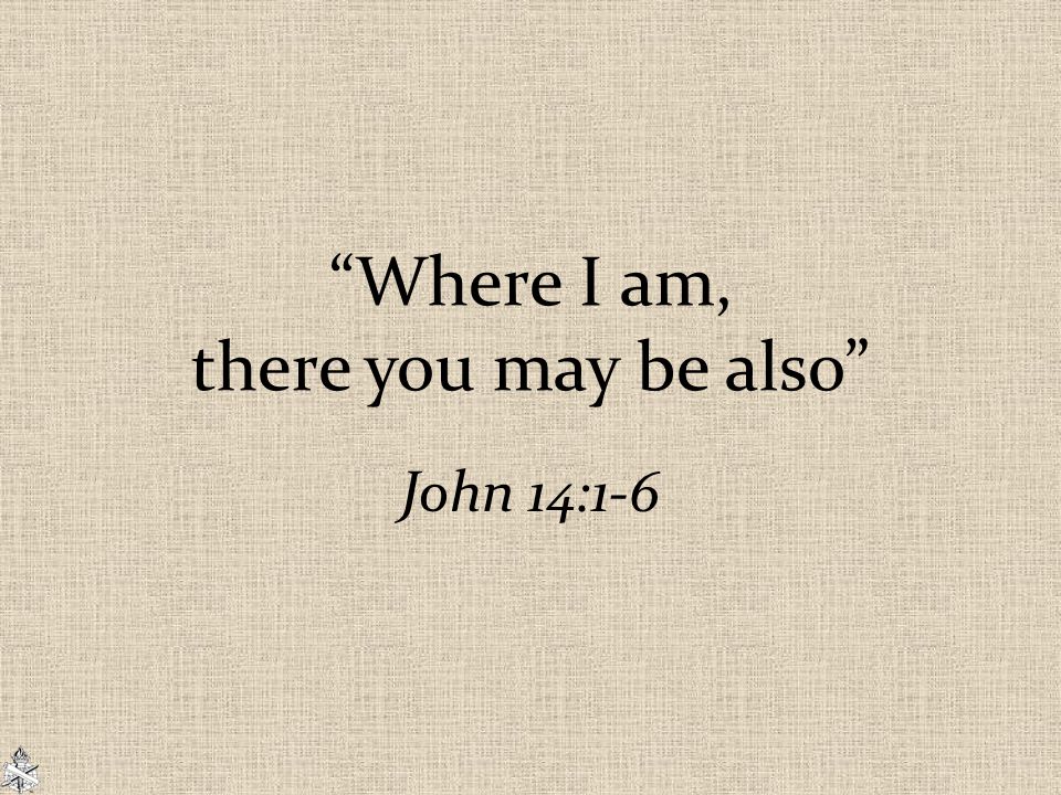 Where I am, there you may be also John 14:1-6