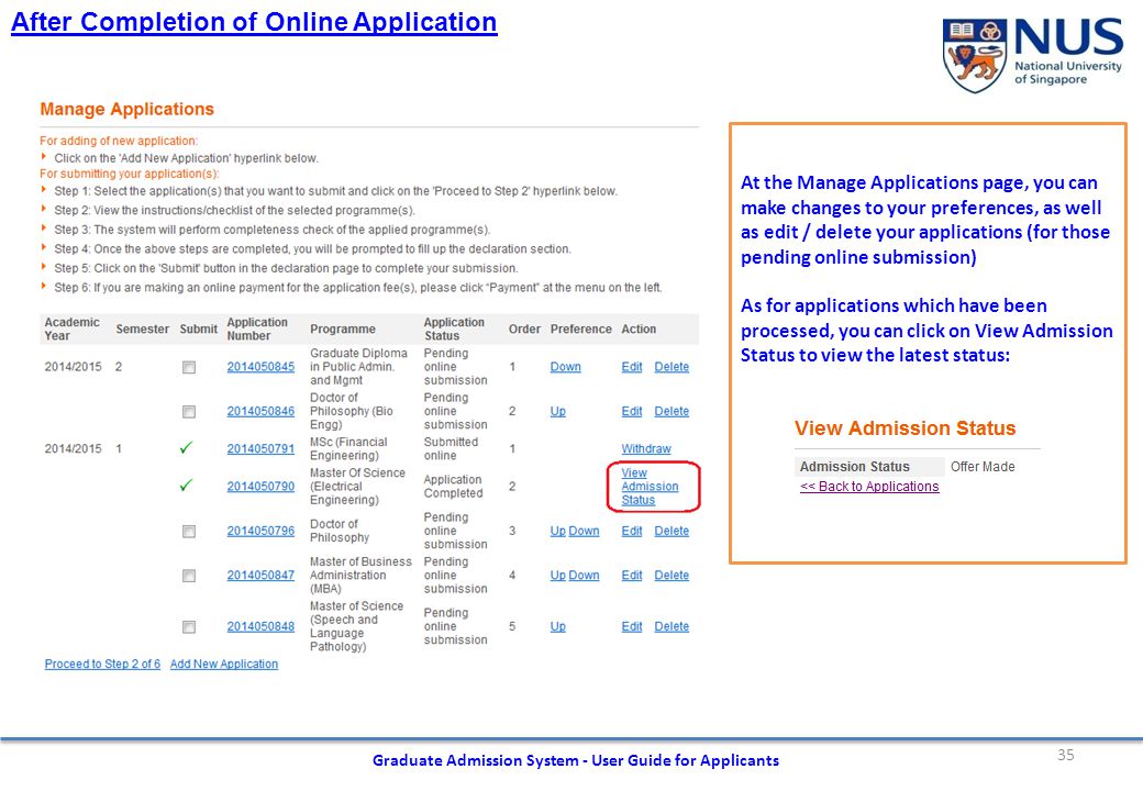 35 Graduate Admission System - User Guide for Applicants At the Manage Applications page, you can make changes to your preferences, as well as edit / delete your applications (for those pending online submission) As for applications which have been processed, you can click on View Admission Status to view the latest status: After Completion of Online Application