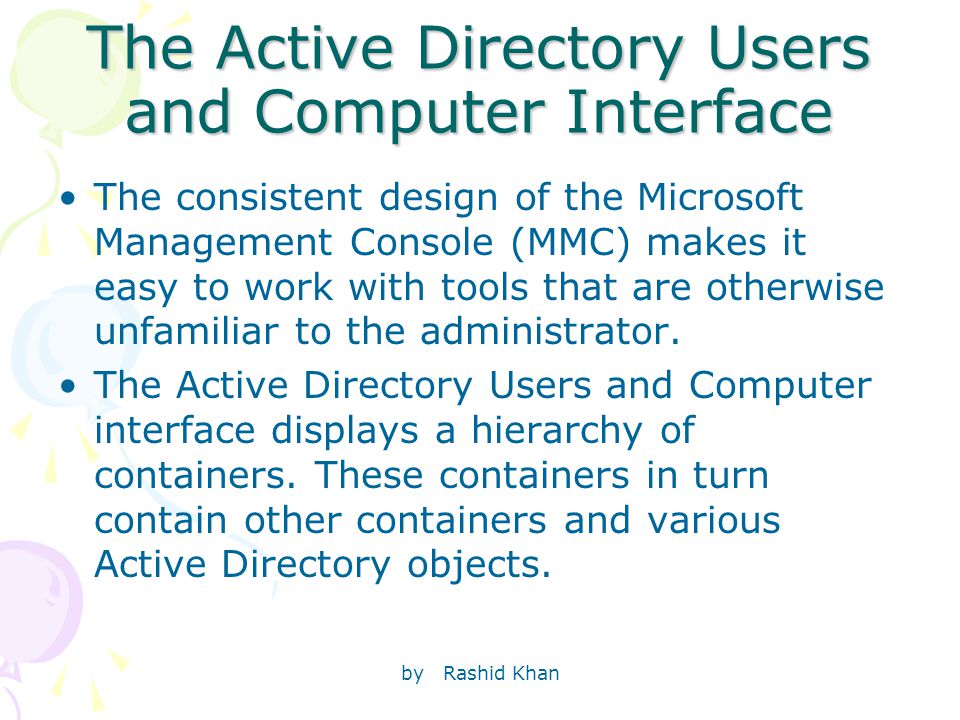 by Rashid Khan The Active Directory Users and Computer Interface The consistent design of the Microsoft Management Console (MMC) makes it easy to work with tools that are otherwise unfamiliar to the administrator.