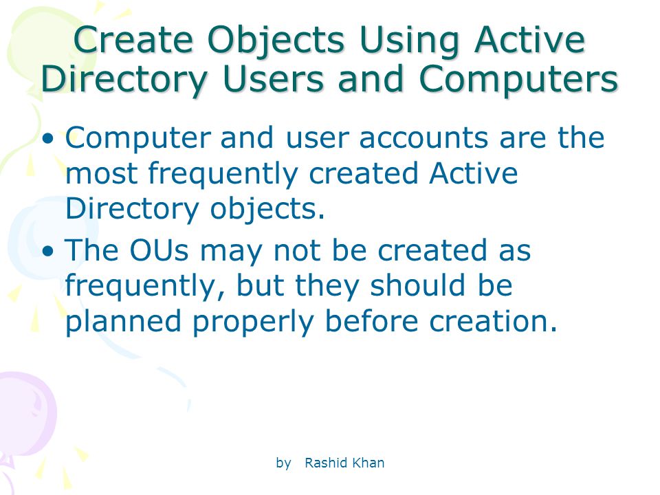 by Rashid Khan Create Objects Using Active Directory Users and Computers Computer and user accounts are the most frequently created Active Directory objects.