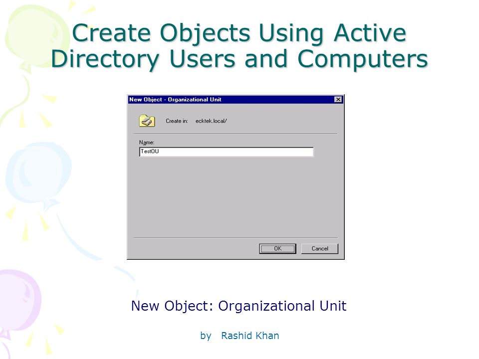 by Rashid Khan Create Objects Using Active Directory Users and Computers New Object: Organizational Unit