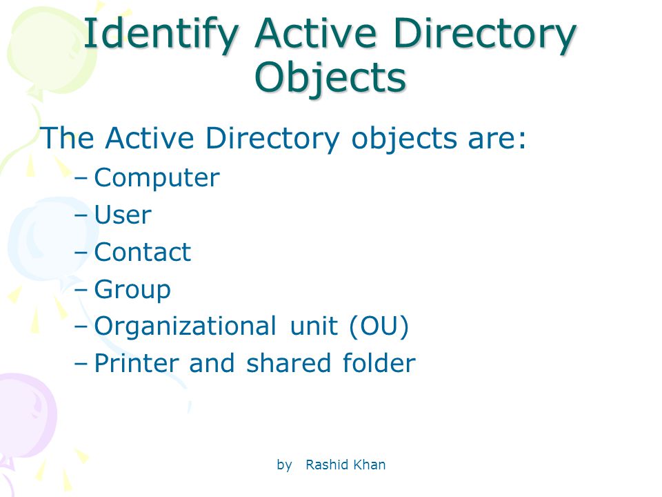 by Rashid Khan Identify Active Directory Objects The Active Directory objects are: –Computer –User –Contact –Group –Organizational unit (OU) –Printer and shared folder