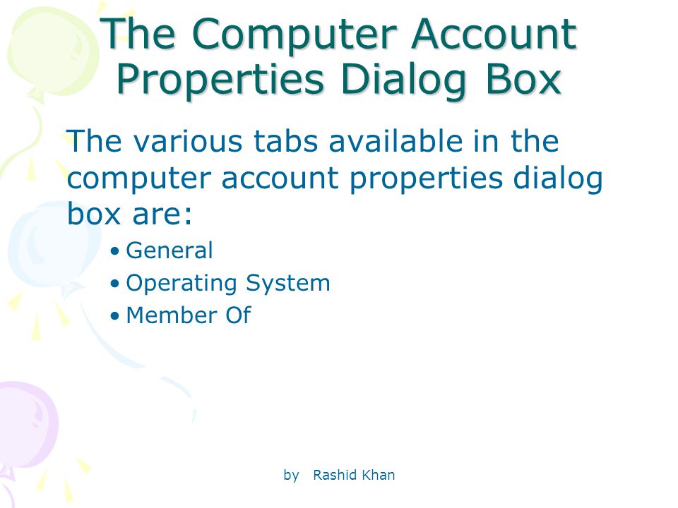 by Rashid Khan The Computer Account Properties Dialog Box The various tabs available in the computer account properties dialog box are: General Operating System Member Of