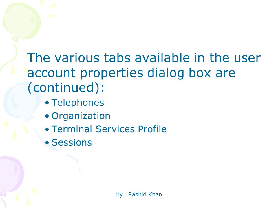 by Rashid Khan The various tabs available in the user account properties dialog box are (continued): Telephones Organization Terminal Services Profile Sessions