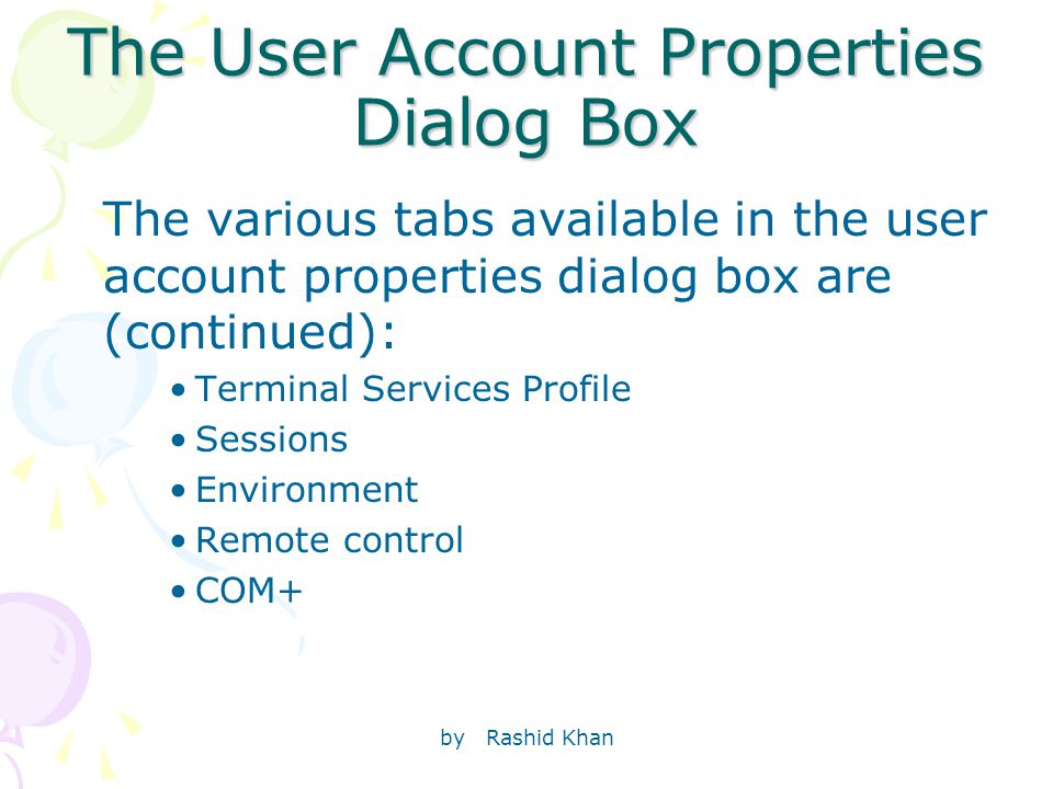 by Rashid Khan The User Account Properties Dialog Box The various tabs available in the user account properties dialog box are (continued): Terminal Services Profile Sessions Environment Remote control COM+