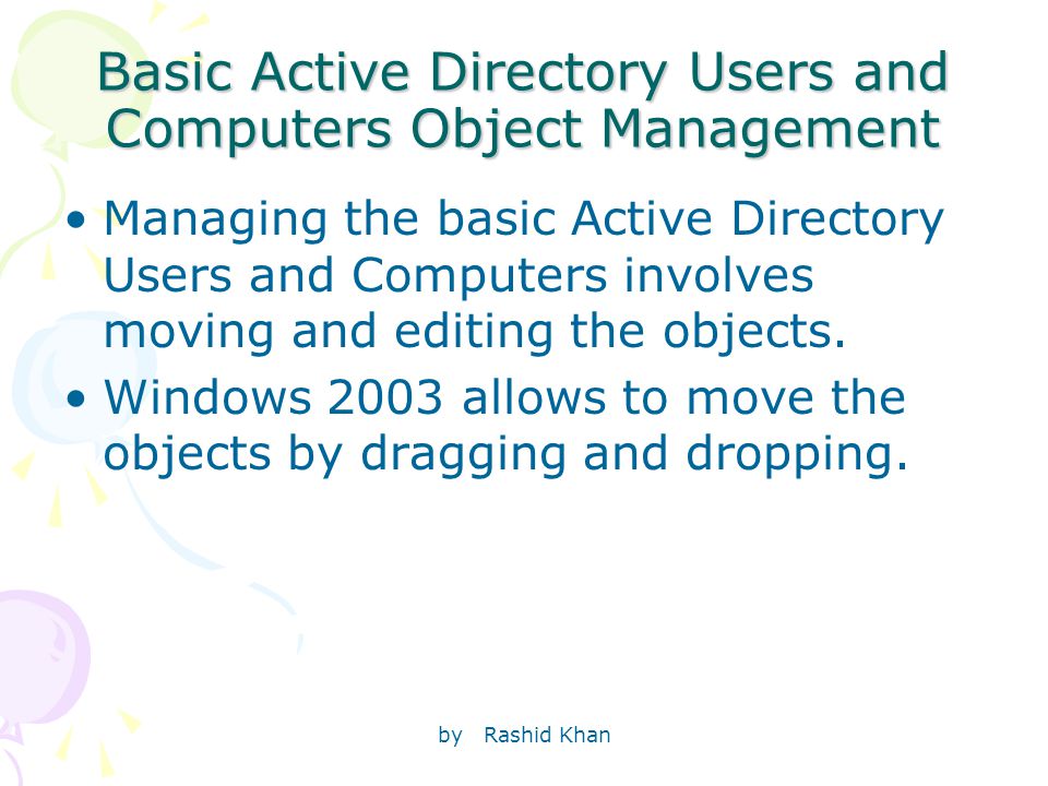by Rashid Khan Basic Active Directory Users and Computers Object Management Managing the basic Active Directory Users and Computers involves moving and editing the objects.