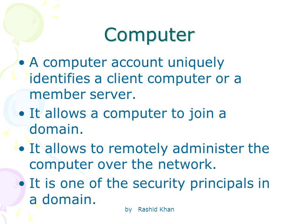 by Rashid Khan Computer A computer account uniquely identifies a client computer or a member server.