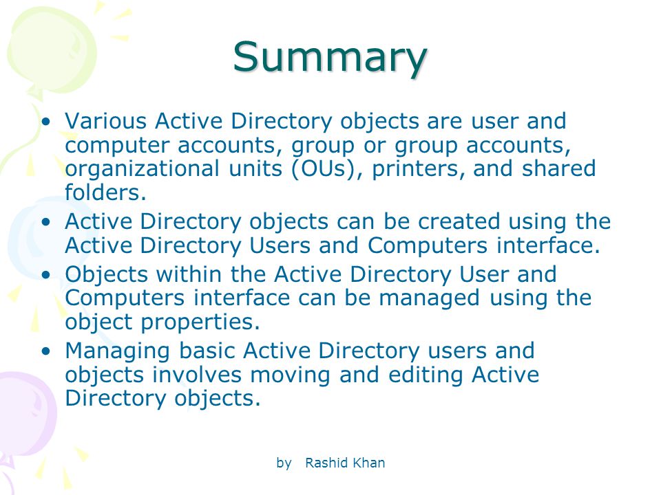 by Rashid KhanSummary Various Active Directory objects are user and computer accounts, group or group accounts, organizational units (OUs), printers, and shared folders.