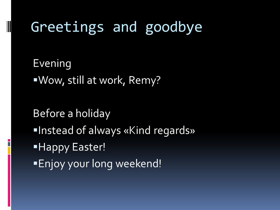 Greetings and goodbye Evening  Wow, still at work, Remy.