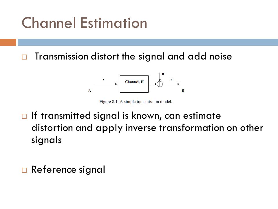Channel Estimation  Transmission distort the signal and add noise  If transmitted signal is known, can estimate distortion and apply inverse transformation on other signals  Reference signal