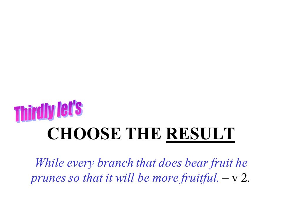 CHOOSE THE RESULT While every branch that does bear fruit he prunes so that it will be more fruitful.