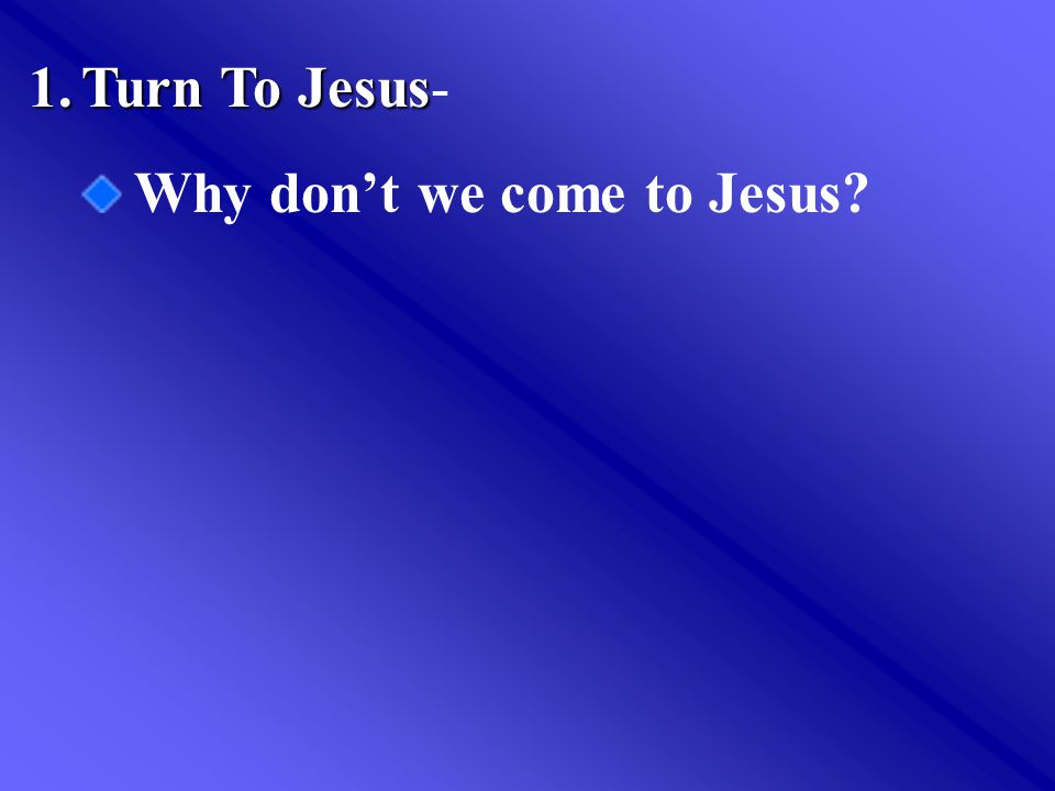 1.Turn To Jesus 1.Turn To Jesus- Why don’t we come to Jesus