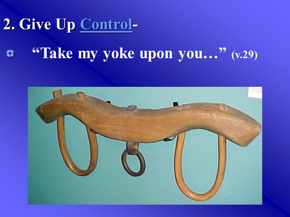 2. Give Up Control- Take my yoke upon you… (v.29)