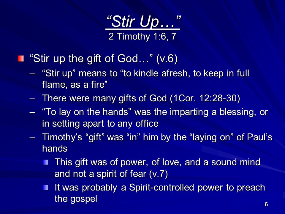 6 Stir Up… 2 Timothy 1:6, 7 Stir up the gift of God… (v.6) – Stir up means to to kindle afresh, to keep in full flame, as a fire –There were many gifts of God (1Cor.
