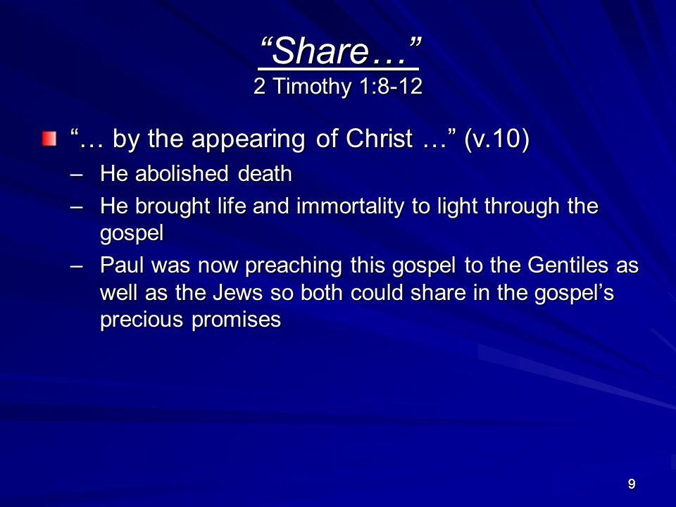 9 Share… 2 Timothy 1:8-12 … by the appearing of Christ … (v.10) –He abolished death –He brought life and immortality to light through the gospel –Paul was now preaching this gospel to the Gentiles as well as the Jews so both could share in the gospel’s precious promises