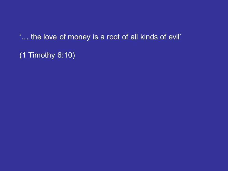 ‘… the love of money is a root of all kinds of evil’ (1 Timothy 6:10)