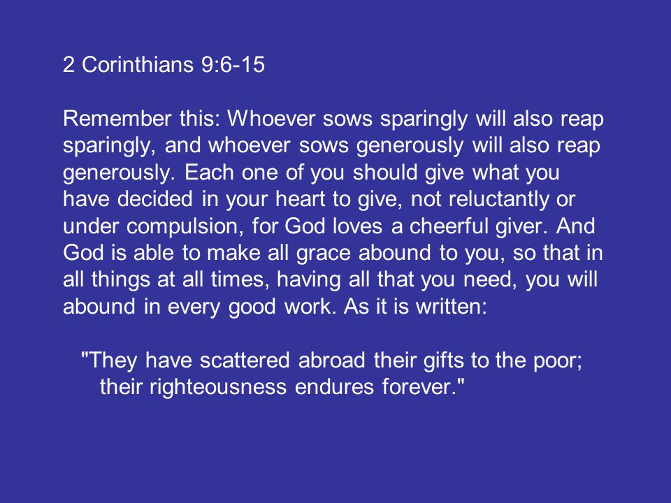 2 Corinthians 9:6-15 Remember this: Whoever sows sparingly will also reap sparingly, and whoever sows generously will also reap generously.