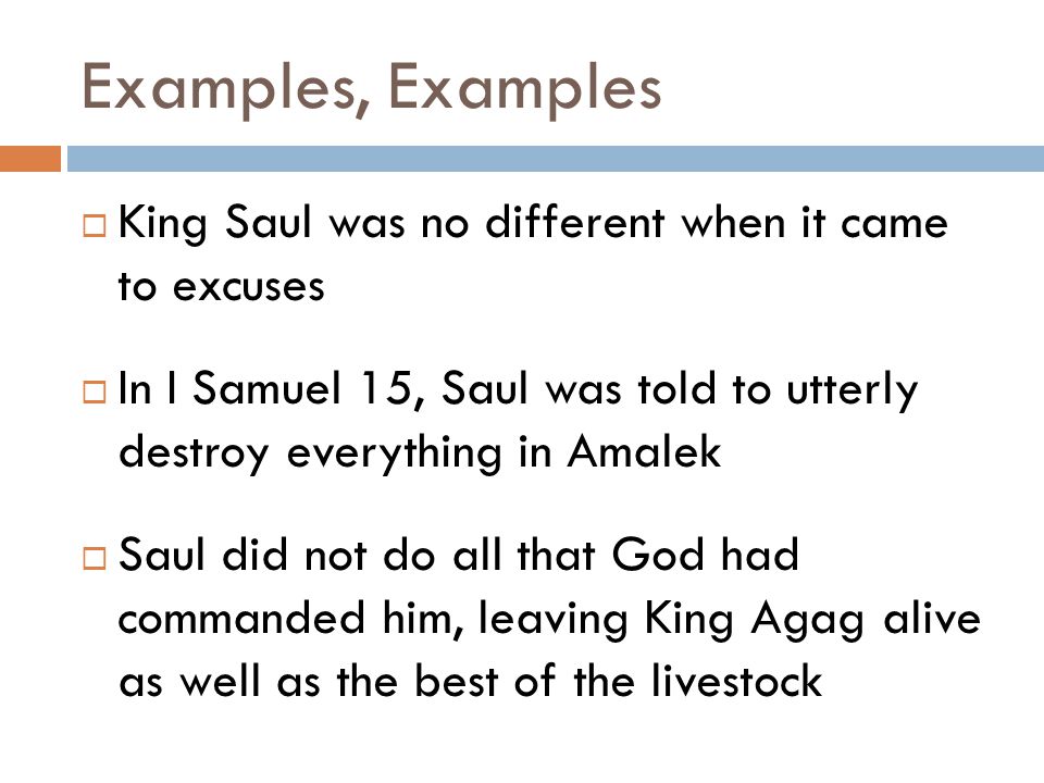Examples, Examples  King Saul was no different when it came to excuses  In I Samuel 15, Saul was told to utterly destroy everything in Amalek  Saul did not do all that God had commanded him, leaving King Agag alive as well as the best of the livestock