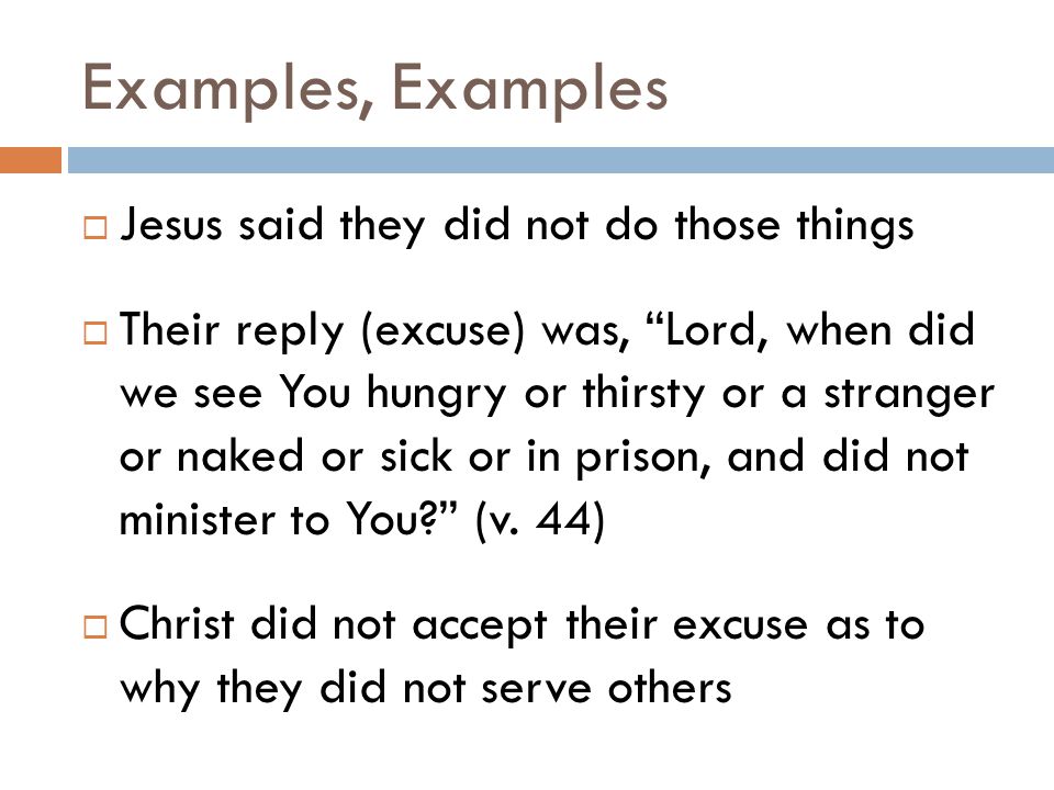 Examples, Examples  Jesus said they did not do those things  Their reply (excuse) was, Lord, when did we see You hungry or thirsty or a stranger or naked or sick or in prison, and did not minister to You (v.