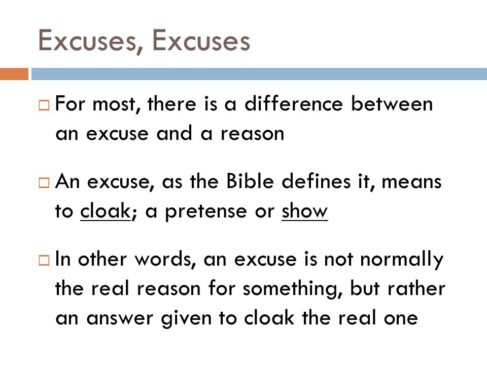 Excuses, Excuses  For most, there is a difference between an excuse and a reason  An excuse, as the Bible defines it, means to cloak; a pretense or show  In other words, an excuse is not normally the real reason for something, but rather an answer given to cloak the real one