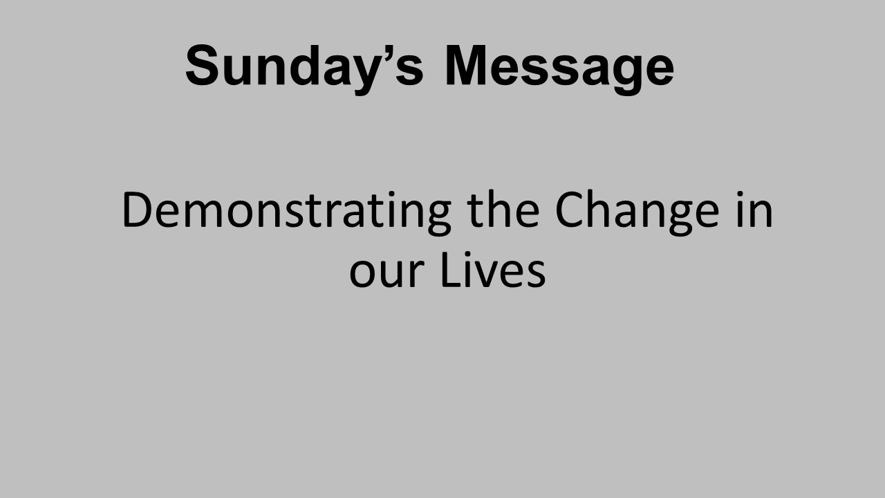 Sunday’s Message Demonstrating the Change in our Lives
