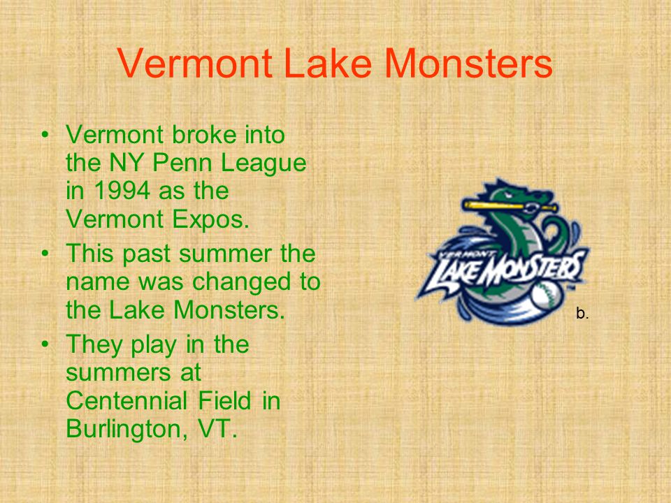 Vermont Lake Monsters Vermont broke into the NY Penn League in 1994 as the Vermont Expos.