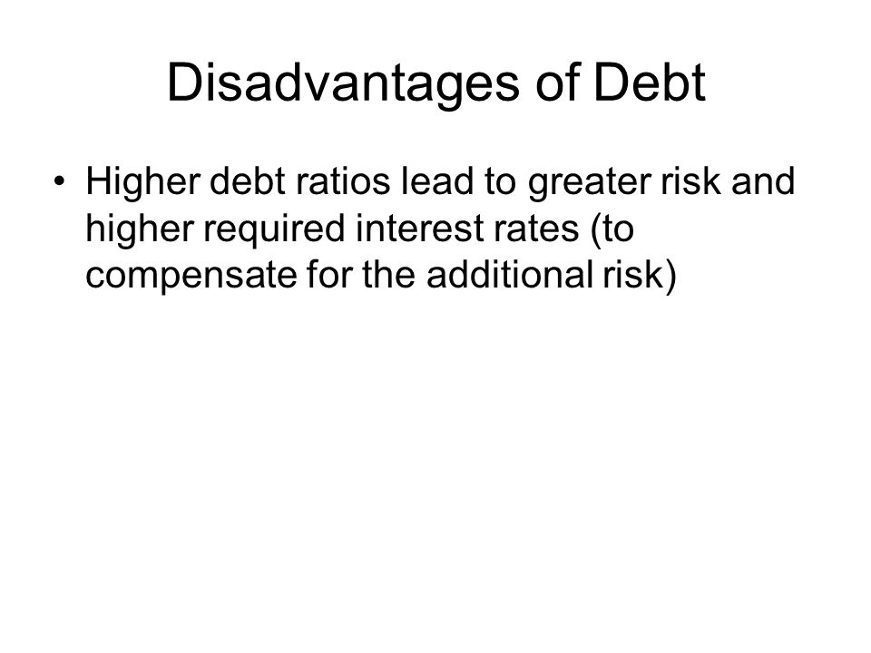 Disadvantages of Debt Higher debt ratios lead to greater risk and higher required interest rates (to compensate for the additional risk)