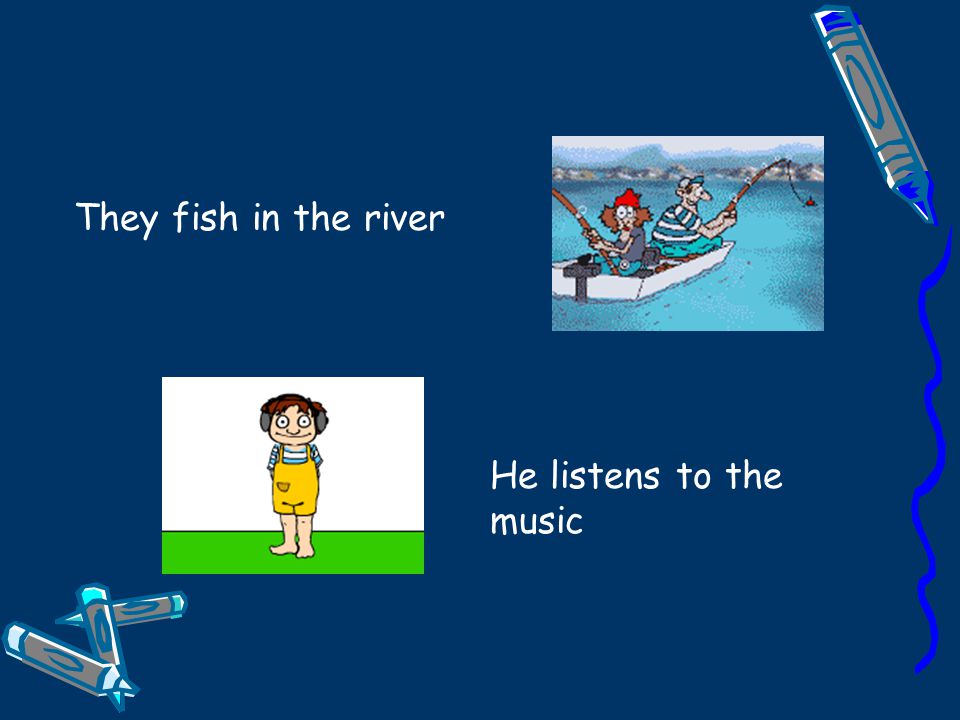 They fish in the river He listens to the music