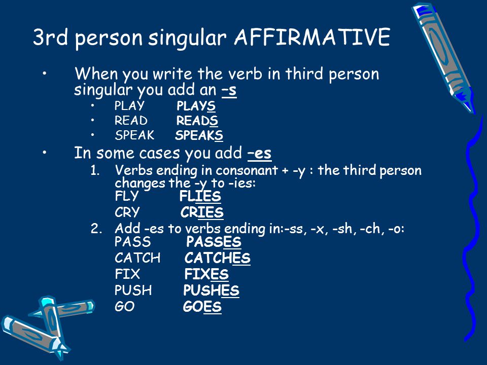 3rd person singular AFFIRMATIVE When you write the verb in third person singular you add an –s PLAY PLAYS READ READS SPEAK SPEAKS In some cases you add –es 1.Verbs ending in consonant + -y : the third person changes the -y to -ies: FLY FLIES CRY CRIES 2.