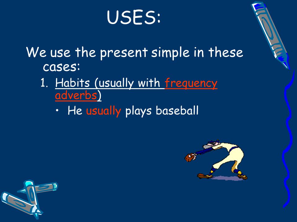 USES: We use the present simple in these cases: 1.Habits (usually with frequency adverbs) He usually plays baseball