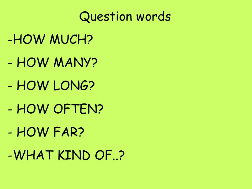 Question words -HOW MUCH - HOW MANY - HOW LONG - HOW OFTEN - HOW FAR -WHAT KIND OF..