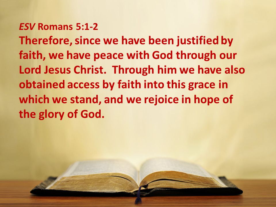 ESV Romans 5:1-2 Therefore, since we have been justified by faith, we have peace with God through our Lord Jesus Christ.