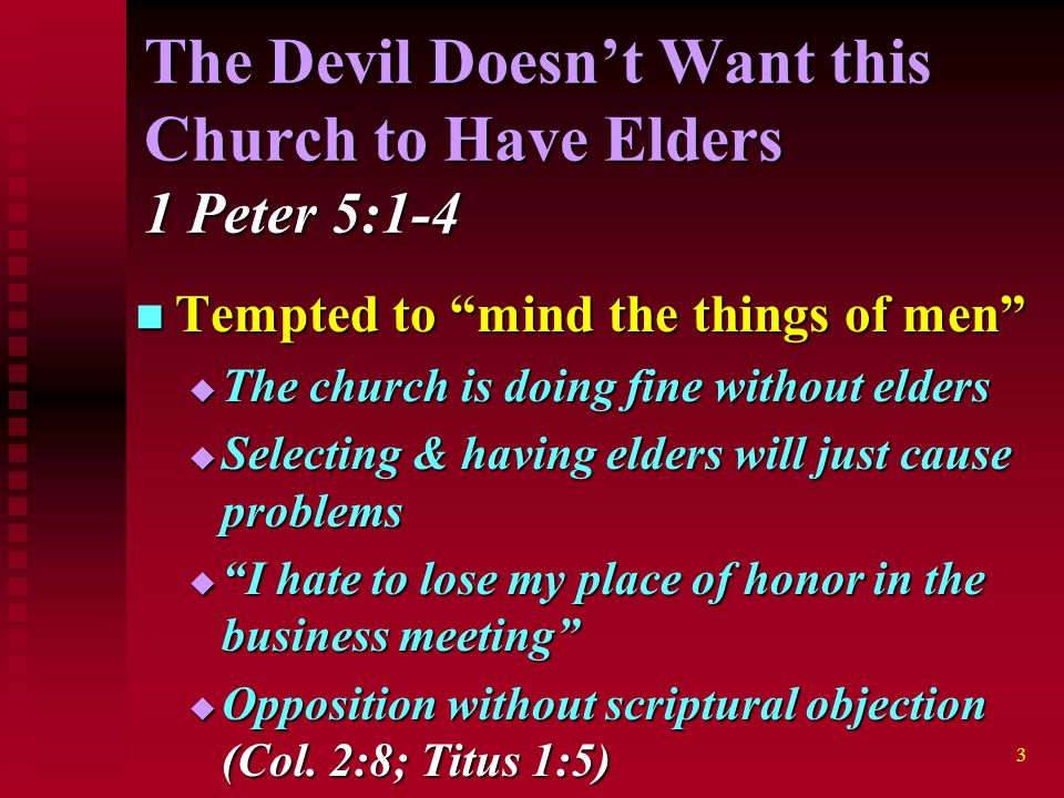 3 The Devil Doesn’t Want this Church to Have Elders 1 Peter 5:1-4 Tempted to mind the things of men Tempted to mind the things of men  The church is doing fine without elders  Selecting & having elders will just cause problems  I hate to lose my place of honor in the business meeting  Opposition without scriptural objection (Col.
