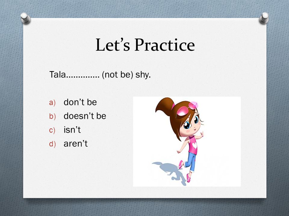 Let’s Practice Tala………….. (not be) shy. a) don’t be b) doesn’t be c) isn’t d) aren’t