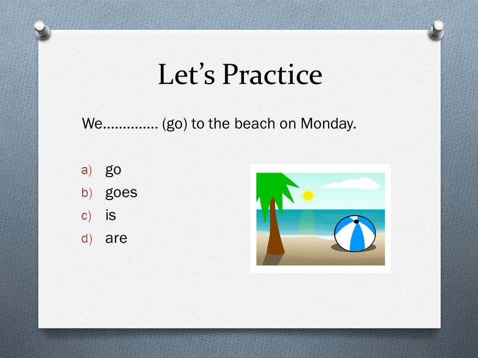 Let’s Practice We………….. (go) to the beach on Monday. a) go b) goes c) is d) are