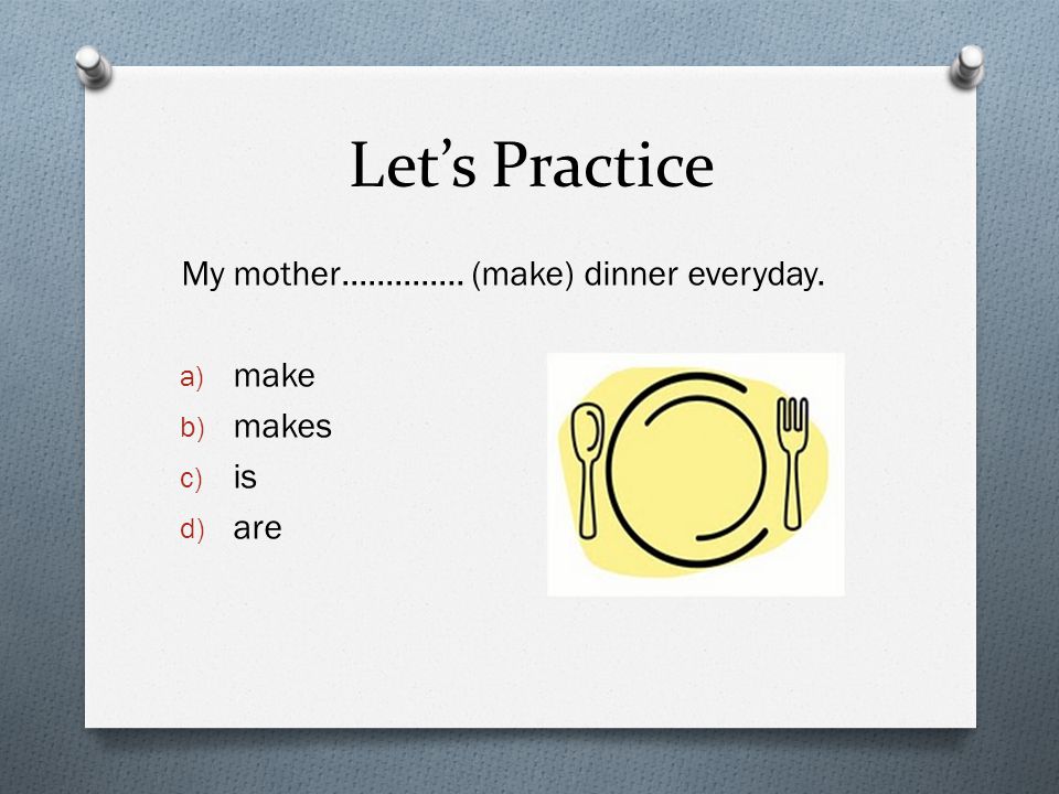 Let’s Practice My mother………….. (make) dinner everyday. a) make b) makes c) is d) are