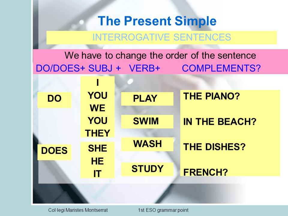Col·legi Maristes Montserrat1st ESO grammar point The Present Simple INTERROGATIVE SENTENCES We have to change the order of the sentence DO/DOES+ SUBJ + VERB+ COMPLEMENTS.