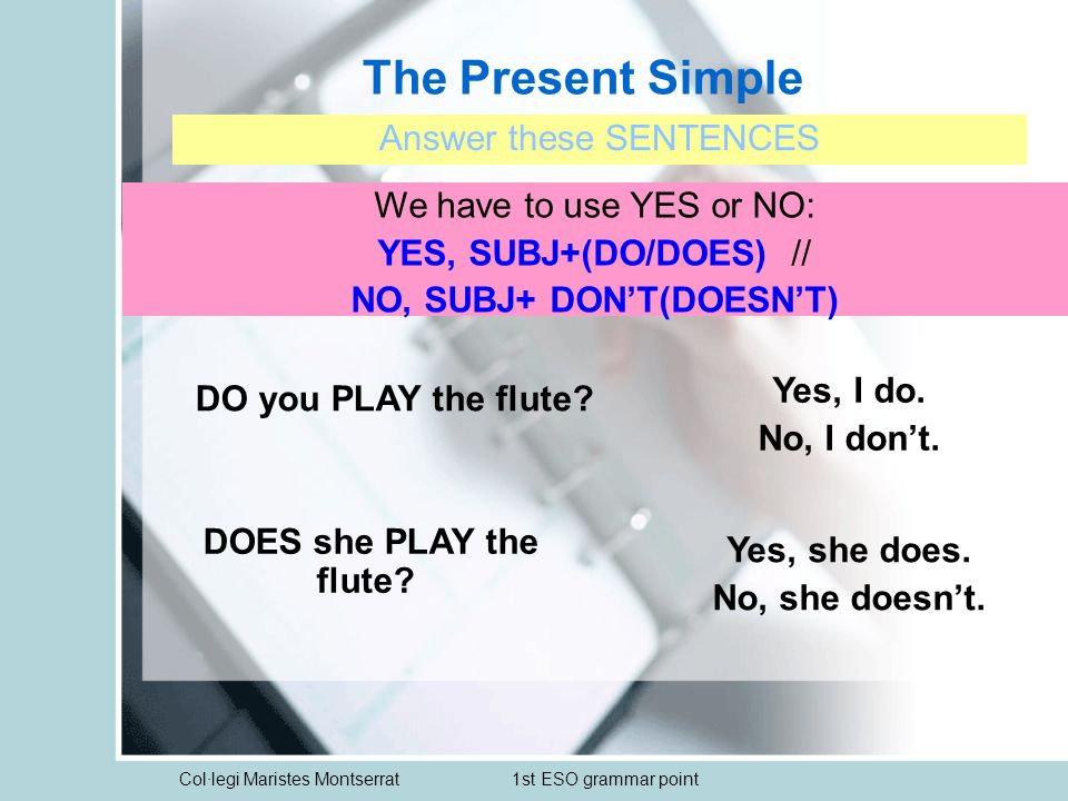 Col·legi Maristes Montserrat1st ESO grammar point The Present Simple Answer these SENTENCES We have to use YES or NO: YES, SUBJ+(DO/DOES) // NO, SUBJ+ DON’T(DOESN’T) DO you PLAY the flute.
