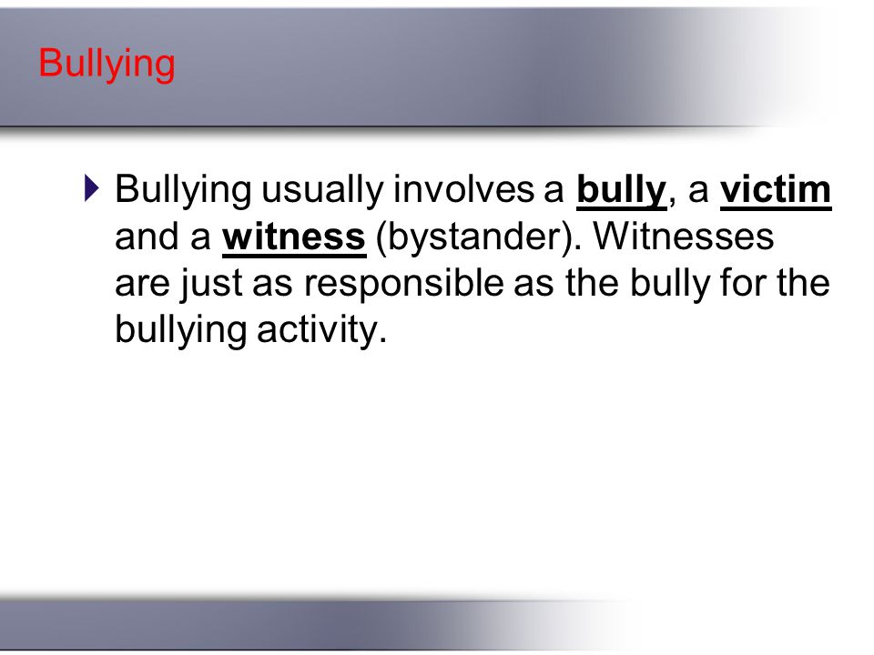 Bullying  Bullying usually involves a bully, a victim and a witness (bystander).