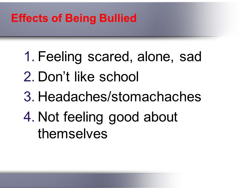 Effects of Being Bullied 1.Feeling scared, alone, sad 2.Don’t like school 3.Headaches/stomachaches 4.Not feeling good about themselves