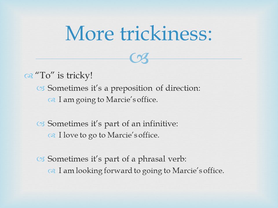   To is tricky.  Sometimes it’s a preposition of direction:  I am going to Marcie’s office.