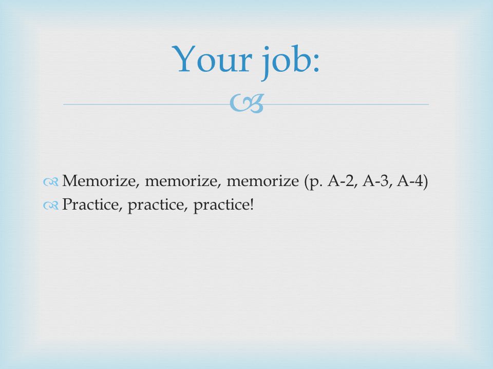   Memorize, memorize, memorize (p. A-2, A-3, A-4)  Practice, practice, practice! Your job: