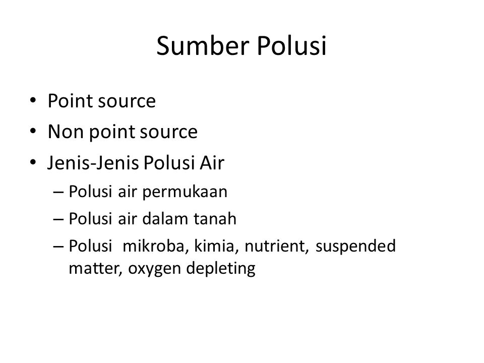 Sumber Polusi Point source Non point source Jenis-Jenis Polusi Air – Polusi air permukaan – Polusi air dalam tanah – Polusi mikroba, kimia, nutrient, suspended matter, oxygen depleting