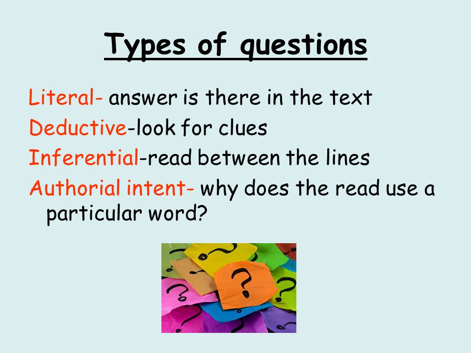 Types of questions Literal- answer is there in the text Deductive-look for clues Inferential-read between the lines Authorial intent- why does the read use a particular word